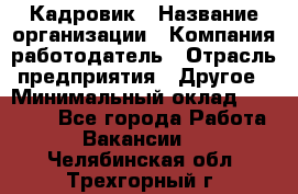 Кадровик › Название организации ­ Компания-работодатель › Отрасль предприятия ­ Другое › Минимальный оклад ­ 19 000 - Все города Работа » Вакансии   . Челябинская обл.,Трехгорный г.